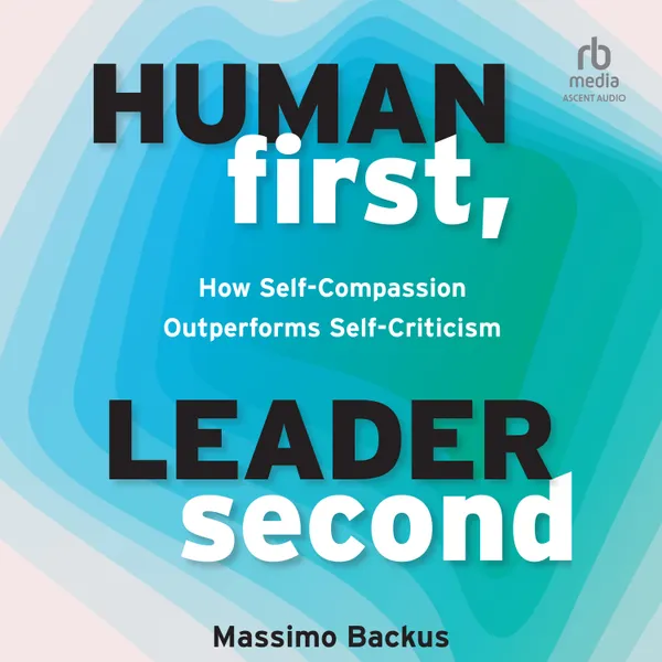 Human First, Leader Second : How Self-Compassion Outperforms Self-Criticism