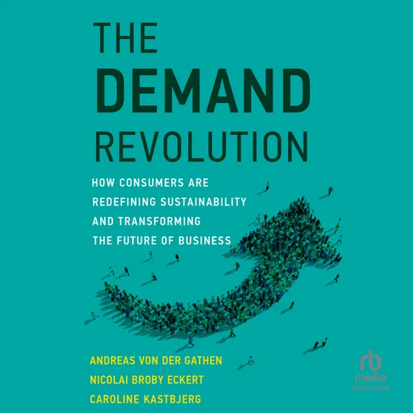 The Demand Revolution : How Consumers Are Redefining Sustainability and Transforming the Future of Business