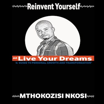 Reinvent Yourself and Live Your Dreams: A guide to personal growth and transformation - Mthokozisi Nkosi
