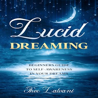Lucid Dreaming: Beginners Guide to Self-Awareness in Your Dreams - Theo Lalvani