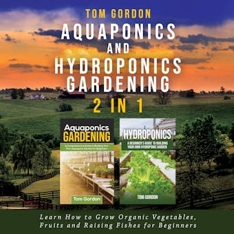 Aquaponics and Hydroponics Gardening - 2 in 1: Learn How to Grow Organic Vegetables, Fruits and Raising Fishes for Beginners - Tom Gordon