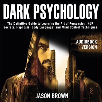 Dark Psychology: The Definitive Guide to Learning the Art of Persuasion, NLP Secrets, Hypnosis, Body Language, and Mind Control Techniques