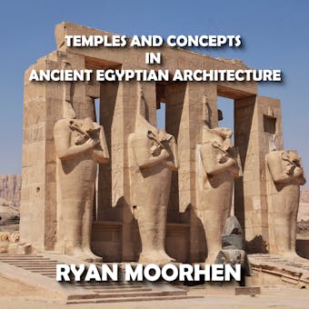 Temples and Concepts in Ancient Egyptian Architecture: Understanding Egyptian Religious Monuments - RYAN MOORHEN