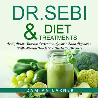Dr. Sebi Diet & Treatments: Body Detox, Disease Prevention, Gastric Band Hypnosis With Alkaline Foods And Herbs By Dr. Sebi - Damian Carner