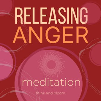 Releasing Anger and Resentment Meditation: Finding peace from destructive emotion, let go of bitterness blame hurt pain, remove shame trauma, free your soul, inner transformation, expand your consciousness - Think and Bloom