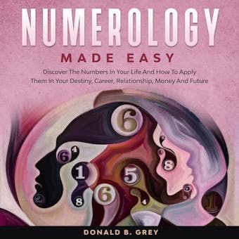 Numerology Made Easy: Discover The Numbers In Your Life And How To Apply Them In Your Destiny, Career, Relationship, Money And Future - undefined