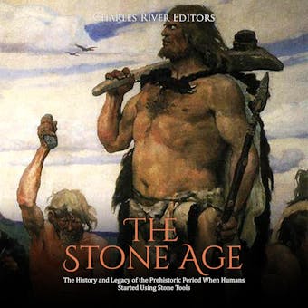 The Stone Age: The History and Legacy of the Prehistoric Period When Humans Started Using Stone Tools - Charles River Editors
