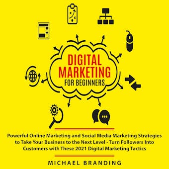 Digital Marketing for Beginners: Powerful Online Marketing and Social Media Marketing Strategies to Take Your Business to the Next Level - Turn Followers Into Customers with These 2021 Digital Marketing Tactics - Michael Branding