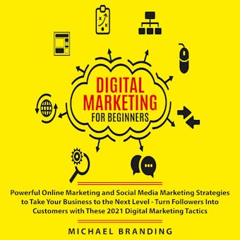 Digital Marketing for Beginners: Powerful Online Marketing and Social Media Marketing Strategies to Take Your Business to the Next Level - Turn Followers Into Customers with These 2021 Digital Marketing Tactics