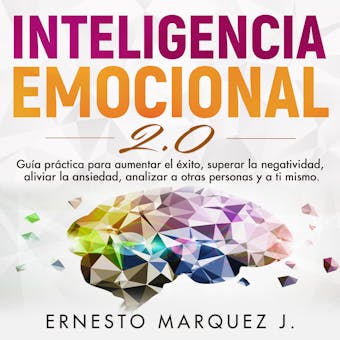 INTELIGENCIA EMOCIONAL 2.0: Guía práctica para aumentar el éxito, superar la negatividad, aliviar la ansiedad, analizar a otras personas y a ti mismo. - ERNESTO MARQUEZ J.