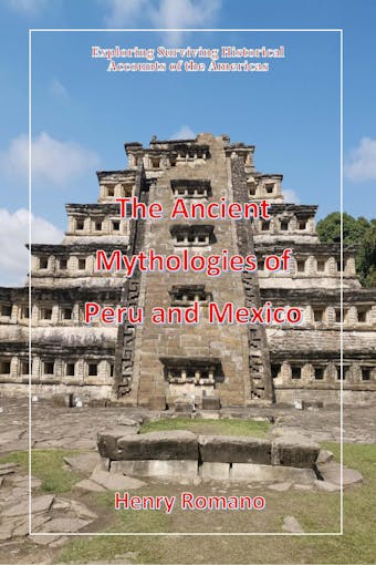 The Ancient Mythologies of Peru and Mexico: Exploring Surviving Historical Accounts of the Americas - HENRY ROMANO