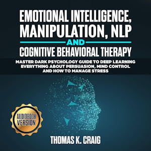 Emotional Intelligence, Manipulation, NLP And Cognitive Behavioral Therapy:  Master Dark Psychology Guide To Deep Learning Everything About Persuasion,  Mind Control And How To Manage Stress, Audiobook, Thomas K. Craig