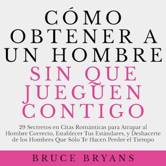 Cómo Obtener a un Hombre sin Que Jueguen Contigo: 29 Secretos en Citas Románticas para Atrapar al Hombre Correcto, Establecer Tus Estándares, y Deshacerte de los Hombres Que Sólo Te Hacen Perder el Tiempo
