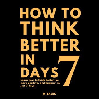 How to Think Better in 7 Days: Learn How to Think Better, Be Happier and More Positive, in Just 7 Days - undefined