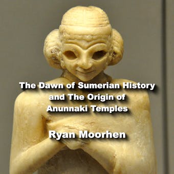 The Dawn of Sumerian History and The Origin of Anunnaki Temples - RYAN MOORHEN