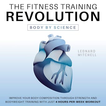 The Fitness Training Revolution: Body by Science: Improve your Body Composition through Strength and Bodyweight Training with just 4 Hours-per-Week Workout - Leonard Mitchell