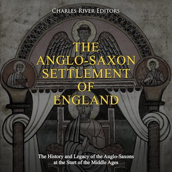 The Anglo-Saxon Settlement of England: The History and Legacy of the Anglo-Saxons at the Start of the Middle Ages - Charles River Editors