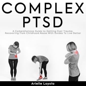 Complex PTSD: A Comprehensive Guide to Getting Over Trauma, Recovering from Childhood Abuse With Guides For Better Living - Arielle Loyola