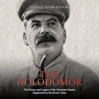 The Holodomor: The History and Legacy of the Ukrainian Famine Engineered by the Soviet Union - Charles River Editors