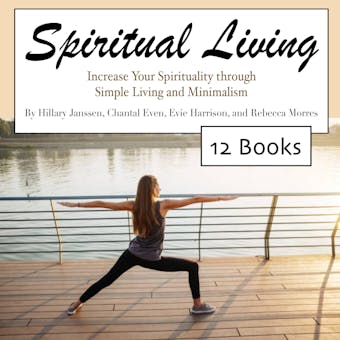 Spiritual Living: Increase Your Spirituality through Simple Living and Minimalism - Rebecca Morres, Hillary Janssen, Chantal Even, Evie Harrison