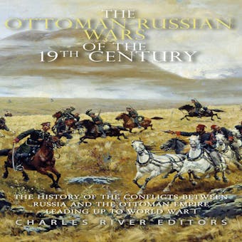 The Ottoman-Russian Wars of the 19th Century: The History of the Conflicts Between Russia and the Ottoman Empire Leading Up to World War I - Charles River Editors