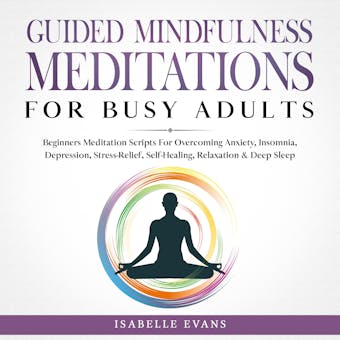 Guided Mindfulness Meditations for Busy Adults: Beginners Meditation Scripts For Overcoming Anxiety, Insomnia, Depression, Stress-Relief, Self-Healing, Relaxation & Deep Sleep - Isabelle Evans