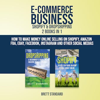E-Commerce Business Shopify & Dropshipping - 2 in 1: How to Make Money Online Selling on Shopify, Amazon FBA, eBay, Facebook, Instagram and Other Social Medias - Brett Standard