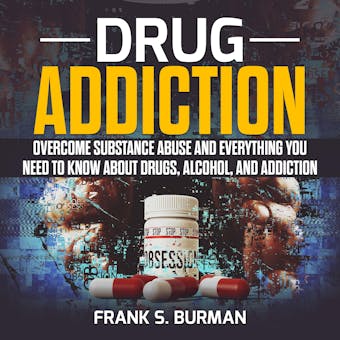 Drug Addiction: Overcome Substance Abuse and Everything you need to know about Drugs, Alcohol, and Addiction