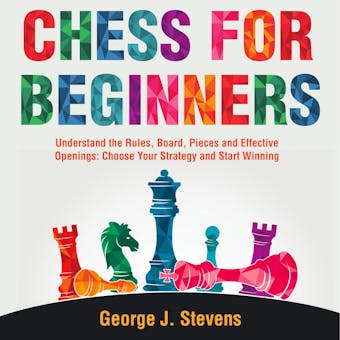 Chess for Beginners: Understand the Rules, Board, Pieces and Effective Openings: Choose Your Strategy and Start Winning