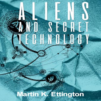 Aliens and Secret Technology—A Theory of the Hidden Truth - Martin K. Ettington