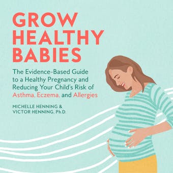 Grow Healthy Babies: The Evidence-Based Guide to a Healthy Pregnancy and Reducing Your Child's Risk of Asthma, Eczema, and Allergies - Ph.D., Michelle Henning