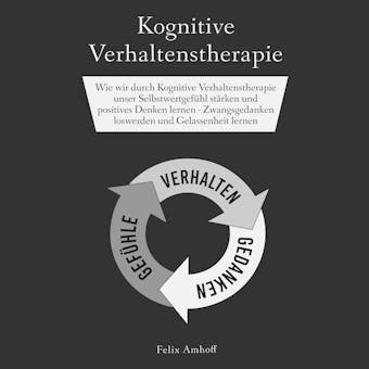 Kognitive Verhaltenstherapie: Wie wir durch Kognitive Verhaltenstherapie unser Selbstwertgefühl stärken und positives Denken lernen - Zwangsgedanken loswerden und Gelassenheit lernen - Felix Amhoff