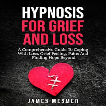 Hypnosis for Grief and Loss: A Comprehensive Guide To Coping With Loss, Grief Feeling, Pains And Finding Hope Beyond - undefined