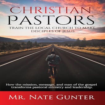 Christian Pastors, Train the Local Church to Make Disciples of Jesus: How the mission, message, and man of the gospel transforms pastoral ministry and leadership. - undefined