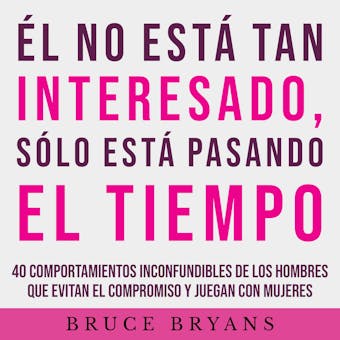 Él No Está Tan Interesado, Sólo Está Pasando el Tiempo: 40 Comportamientos Inconfundibles de los Hombres Que Evitan el Compromiso y Juegan con Mujeres - undefined