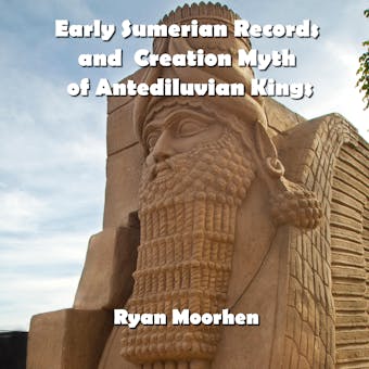 Early Sumerian Records and  Creation Myth of Antediluvian Kings - RYAN MOORHEN