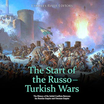 The Start of the Russo-Turkish Wars: The History of the Initial Conflicts Between the Russian Empire and Ottoman Empire - Charles River Editors