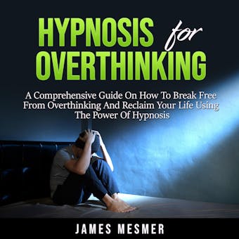 Hypnosis for Overthinking: A Comprehensive Guide On How To Break Free From Overthinking And Reclaim Your Life Using The Power Of Hypnosis - undefined