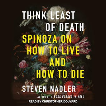 Think Least of Death: Spinoza on How to Live and How to Die - Steven Nadler