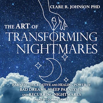 The Art of Transforming Nightmares: Harness the Creative and Healing Power of Bad Dreams, Sleep Paralysis, and Recurring Nightmares - PhD