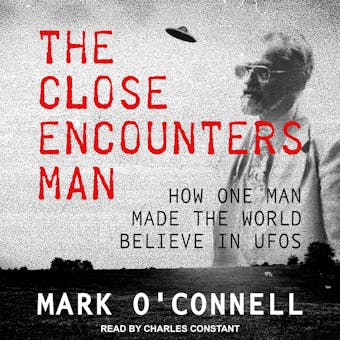 The Close Encounters Man: How One Man Made the World Believe in UFOs - undefined