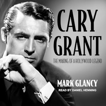 Cary Grant, the Making of a Hollywood Legend - Mark Glancy