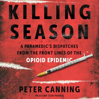 Killing Season: A Paramedic's Dispatches from the Front Lines of the Opioid Epidemic - Peter Canning