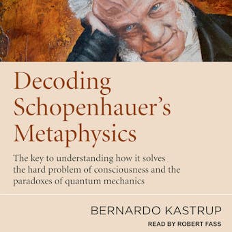 Decoding Schopenhauer’s Metaphysics: The Key to Understanding How It Solves the Hard Problem of Consciousness and the Paradoxes of Quantum Mechanics - undefined