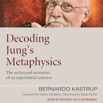 Decoding Jung's Metaphysics: The Archetypal Semantics of an Experiential Universe - Bernardo Kastrup