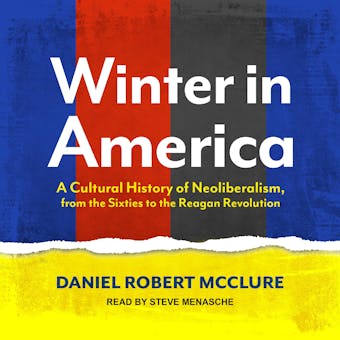 Winter in America: A Cultural History of Neoliberalism, from the Sixties to the Reagan Revolution - Daniel Robert McClure
