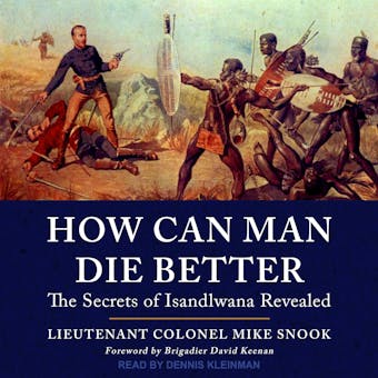 How Can Man Die Better: The Secrets of Isandlwana Revealed - Lieutenant Colonel Mike Snook, Brigadier David Keenan