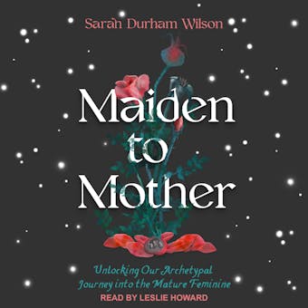 Maiden to Mother: Unlocking Our Archetypal Journey into the Mature Feminine - Sarah Durham Wilson