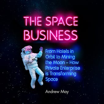 The Space Business: From Hotels in Orbit to Mining the Moon - undefined