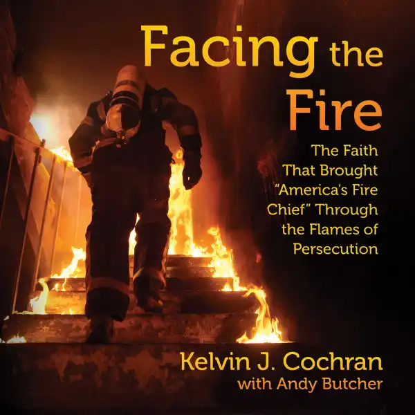 Facing the Fire : The Faith That Brought America's Fire Chief Through the Flames of Persecution